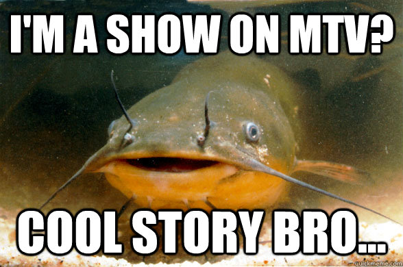 I'm a show on MTV? Cool story bro... - I'm a show on MTV? Cool story bro...  catfish