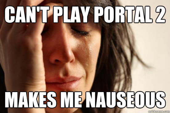 Can't play portal 2 makes me nauseous - Can't play portal 2 makes me nauseous  First World Problems