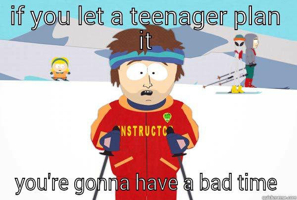teenage planning. - IF YOU LET A TEENAGER PLAN IT YOU'RE GONNA HAVE A BAD TIME Super Cool Ski Instructor