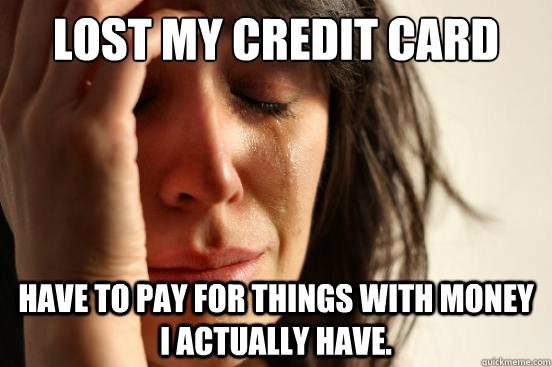 Lost MY CREDIT CARD Have to pay for things with money I actually have. - Lost MY CREDIT CARD Have to pay for things with money I actually have.  First World Problems