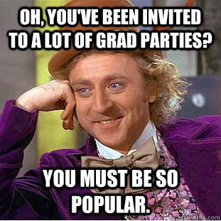 Oh, you've been invited to a lot of grad parties? you must be so popular.  Condescending Wonka