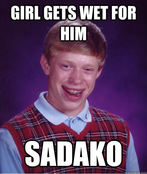 Girl gets wet for him Sadako  Bad Luck Brian