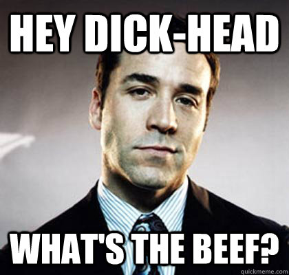 Hey dick-head  what's the beef?  Ari Gold