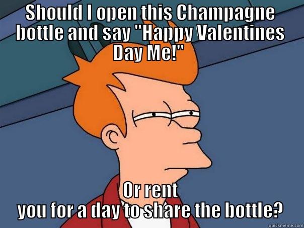 Be my valentine...Me. - SHOULD I OPEN THIS CHAMPAGNE BOTTLE AND SAY 