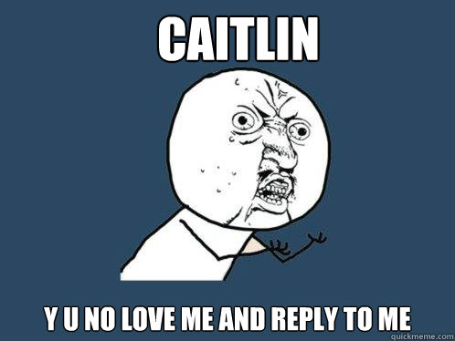 CAITLIN Y U NO LOVE ME AND REPLY TO ME  Y U No