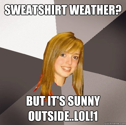 sweatshirt weather? but it's sunny outside..l0l!1  Musically Oblivious 8th Grader