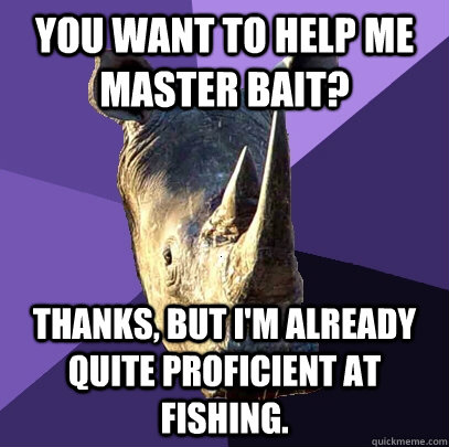 You want to help me master bait? Thanks, but I'm already quite proficient at fishing.  Sexually Oblivious Rhino