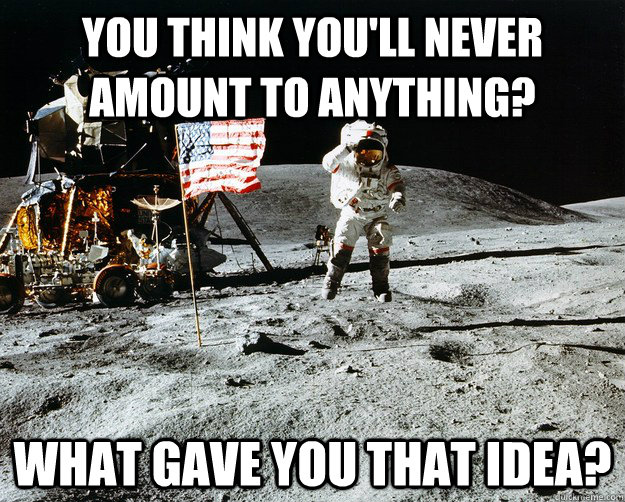 You think you'll never amount to anything? What gave you that idea?  Unimpressed Astronaut