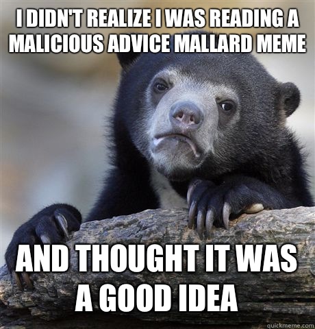 I didn't realize I was reading a malicious advice mallard meme  And thought it was a good idea  Confession Bear