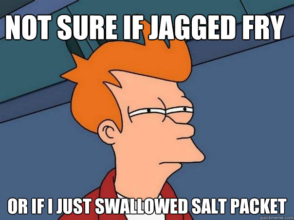 Not sure if jagged fry  Or if I just swallowed salt packet  Futurama Fry