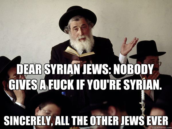 Dear Syrian Jews: Nobody gives a fuck if you're Syrian. 
 Sincerely, all the other Jews ever  