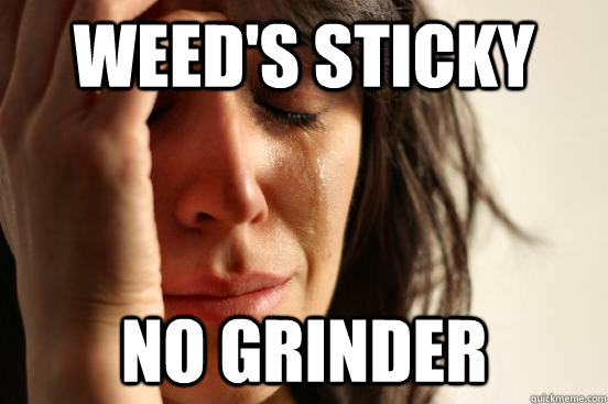 Weed's sticky No grinder - Weed's sticky No grinder  First World Problems