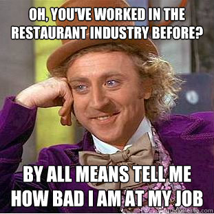 Oh, you've worked in the restaurant industry before? By all means tell me how bad I am at my job   Condescending Wonka