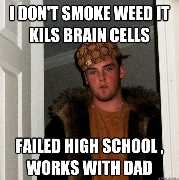 I don't smoke weed it kils brain cells failed high school , works with dad  Scumbag Steve