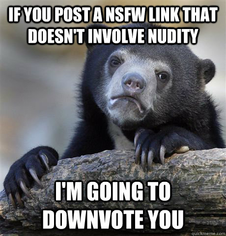 if you post a nsfw link that doesn't involve nudity I'm going to downvote you  Confession Bear