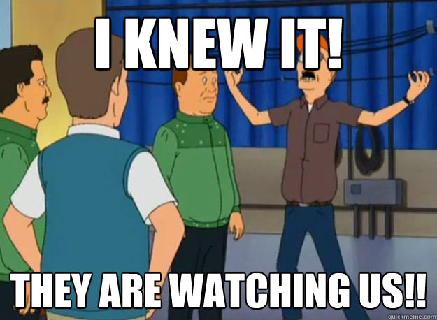 I knew it! THEY are watching us!!  Dale Gribble