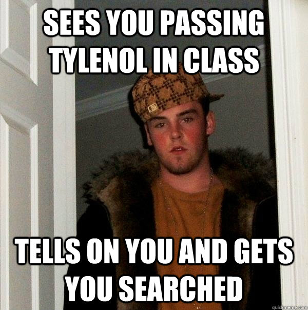 Sees you passing tylenol in class  Tells on you and gets you searched - Sees you passing tylenol in class  Tells on you and gets you searched  Scumbag Steve