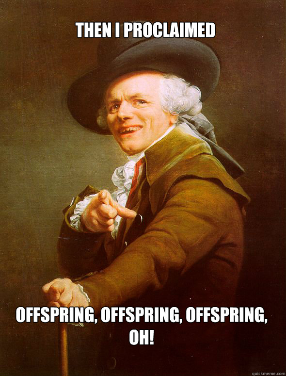 Then i proclaimed offspring, offspring, offspring, oh!  Joseph Ducreux