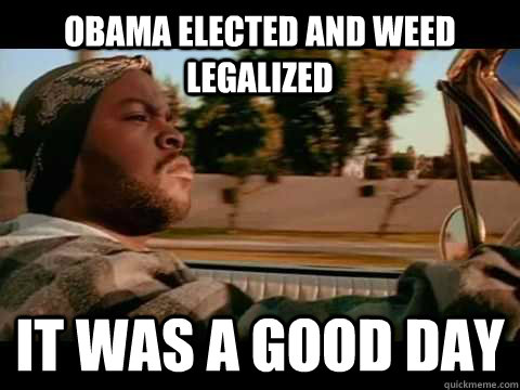 Obama Elected and Weed legalized  IT WAS A GOOD DAY  ice cube good day