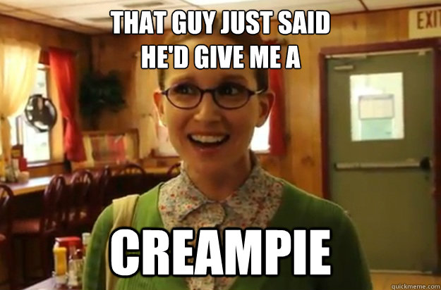 That guy just said 
he'd give me a creampie  Sexually Oblivious Female