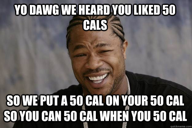 YO dawg we heard you liked 50 cals so we put a 50 cal on your 50 cal so you can 50 cal when you 50 cal - YO dawg we heard you liked 50 cals so we put a 50 cal on your 50 cal so you can 50 cal when you 50 cal  Xzibit meme