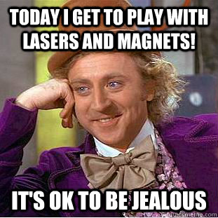 Today I get to play with lasers AND magnets! It's ok to be jealous  Condescending Wonka