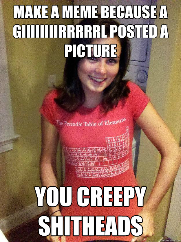 make a meme because a giiiiiiiirrrrrl posted a picture You Creepy Shitheads  Needy Reddit Girl