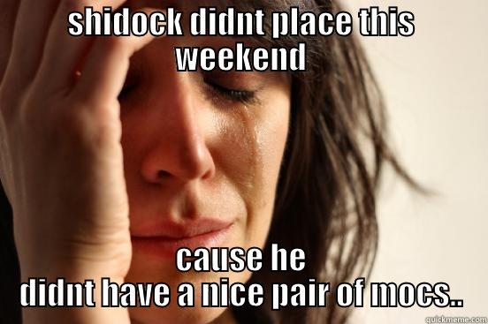 SHIDOCK DIDNT PLACE THIS WEEKEND CAUSE HE DIDNT HAVE A NICE PAIR OF MOCS.. First World Problems