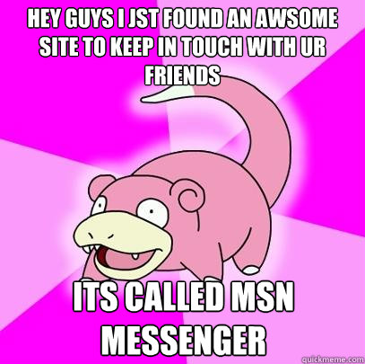 hey guys i jst found an awsome site to keep in touch with ur friends its called MSN messenger  Slowpoke