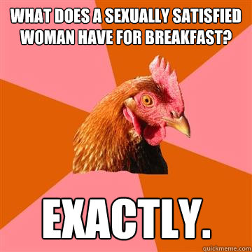 what does a sexually satisfied woman have for breakfast? exactly.  Anti-Joke Chicken