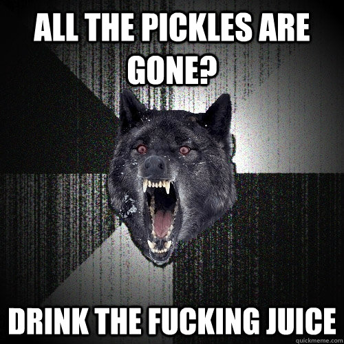 ALL THE PICKLES ARE GONE? DRINK THE FUCKING JUICE  Insanity Wolf