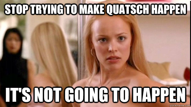 Stop trying to make quatsch happen It's not going to happen  regina george