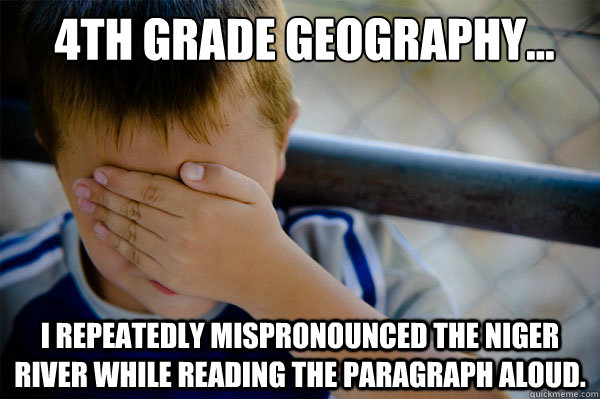  4th grade Geography... I repeatedly mispronounced The Niger River while reading the paragraph aloud. -  4th grade Geography... I repeatedly mispronounced The Niger River while reading the paragraph aloud.  Confession kid