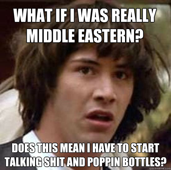 What if i was really middle eastern?  does this mean i have to start talking shit and poppin bottles?  - What if i was really middle eastern?  does this mean i have to start talking shit and poppin bottles?   conspiracy keanu