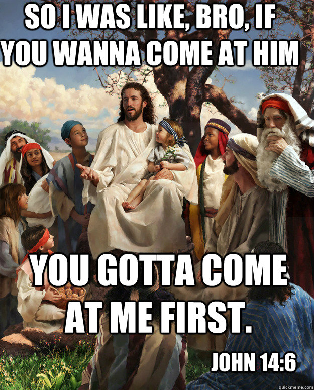 so I was like, bro, if you wanna come at him you gotta come at me first. John 14:6 - so I was like, bro, if you wanna come at him you gotta come at me first. John 14:6  Story Time Jesus