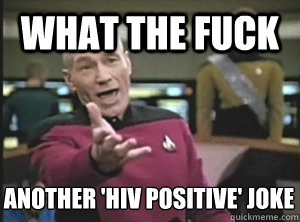 What the fuck another 'hiv positive' joke - What the fuck another 'hiv positive' joke  Annoyed Picard