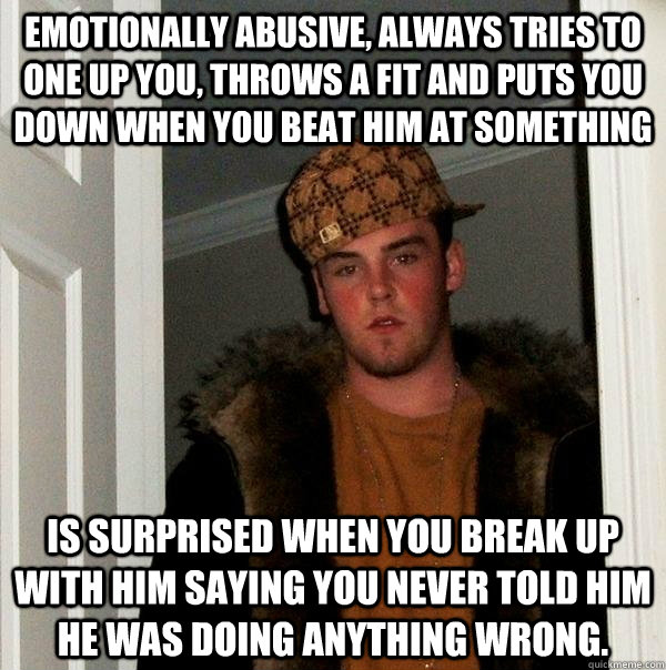 Emotionally abusive, always tries to one up you, throws a fit and puts you down when you beat him at something Is surprised when you break up with him saying you never told him he was doing anything wrong.  Scumbag Steve