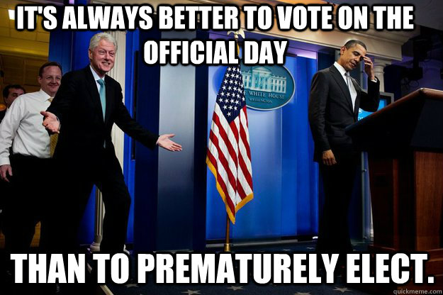 it's always better to vote on the official day than to prematurely elect.  Inappropriate Timing Bill Clinton