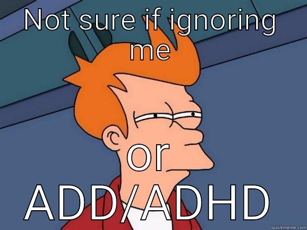 NOT SURE IF IGNORING ME OR ADD/ADHD Futurama Fry