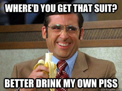 Where'd you get that suit? Better drink my own piss  Brick Tamland