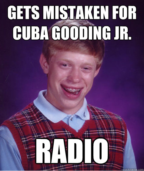 Gets mistaken for Cuba Gooding Jr. Radio  Bad Luck Brian