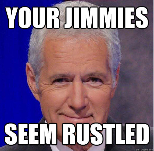 Your Jimmies Seem rustled - Your Jimmies Seem rustled  Trebek Jimmies