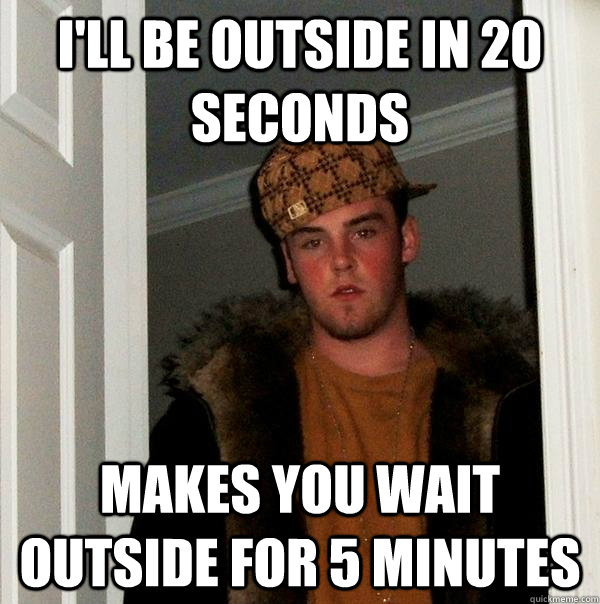 i'll be outside in 20 seconds makes you wait outside for 5 minutes - i'll be outside in 20 seconds makes you wait outside for 5 minutes  Scumbag Steve