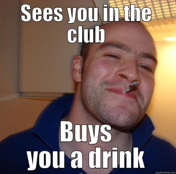 SEES YOU IN THE CLUB BUYS YOU A DRINK Good Guy Greg 