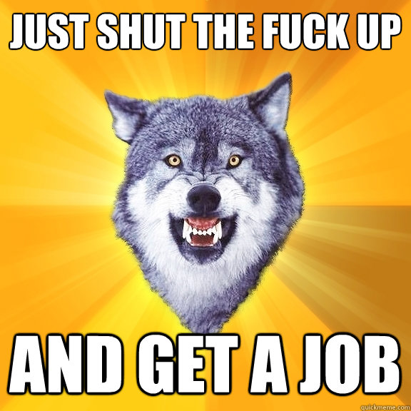 Just shut the fuck up And get a job   Courage Wolf