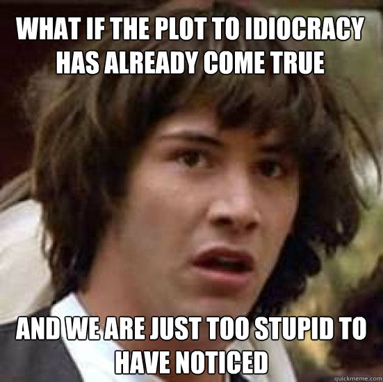 what if the plot to idiocracy has already come true and we are just too stupid to  have noticed  conspiracy keanu