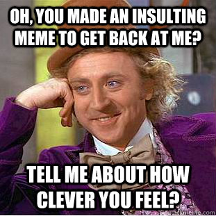 Oh, You made an insulting meme to get back at me? tell me about how clever you feel?  Creepy Wonka