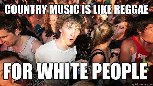 country music is like reggae for white people   Sudden Clarity Clarence