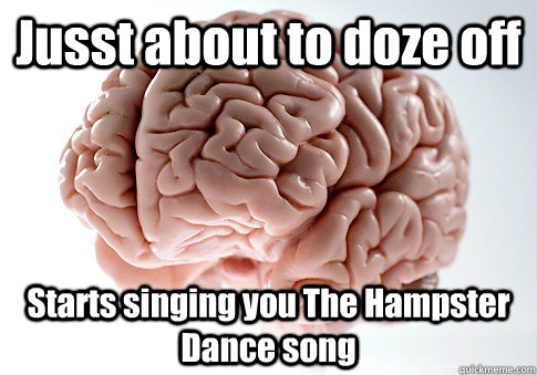 Jusst about to doze off Starts singing you The Hampster Dance song  Scumbag Brain