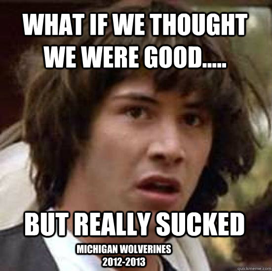 What if we thought we were good..... but really sucked Michigan Wolverines 2012-2013  conspiracy keanu